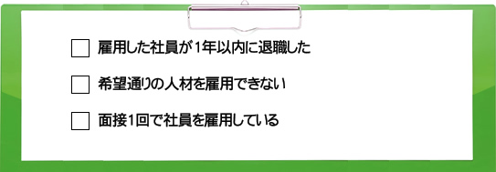 雇用した社員が1年以内に退職した希望通りの人材を雇用できない面接1回で社員を雇用している