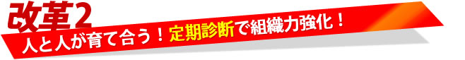 【改革2】人と人が育て合う！定期診断で組織力強化！